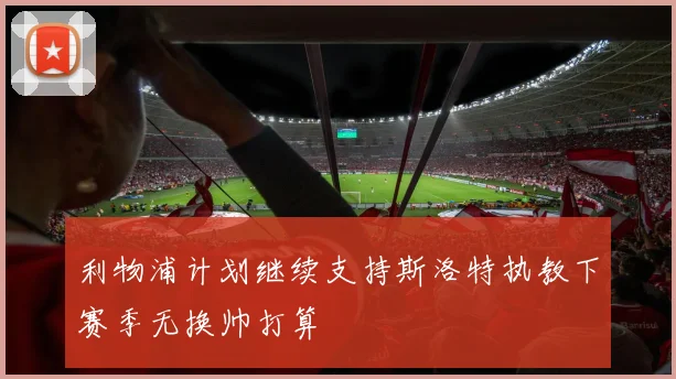 利物浦计划继续支持斯洛特执教下赛季无换帅打算