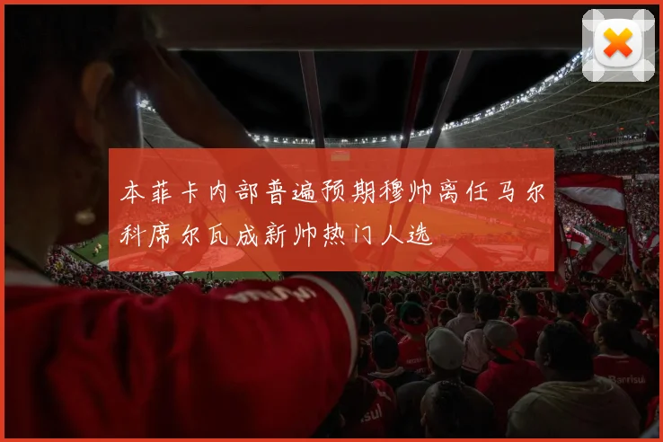 本菲卡内部普遍预期穆帅离任马尔科席尔瓦成新帅热门人选