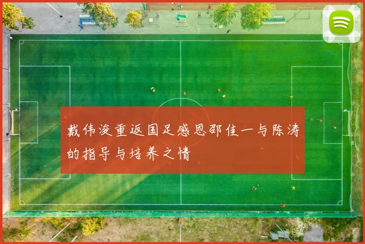 戴伟浚重返国足感恩邵佳一与陈涛的指导与培养之情