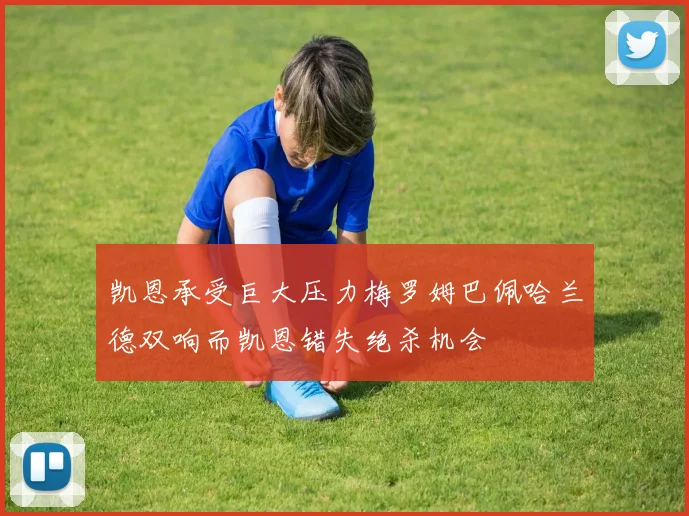 凯恩承受巨大压力梅罗姆巴佩哈兰德双响而凯恩错失绝杀机会