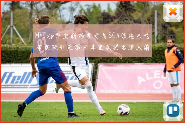 MVP榜单更新约基奇与SGA领跑杰伦布朗跃升至第三库里获提名进入前十