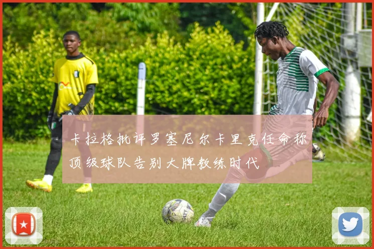卡拉格批评罗塞尼尔卡里克任命称顶级球队告别大牌教练时代