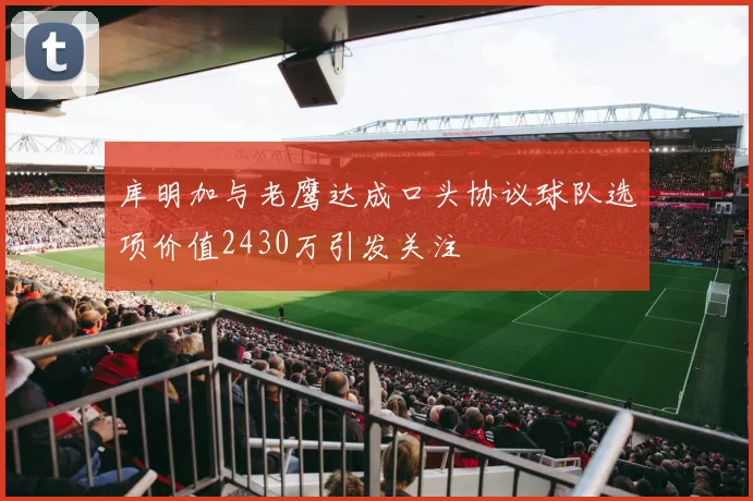 库明加与老鹰达成口头协议球队选项价值2430万引发关注