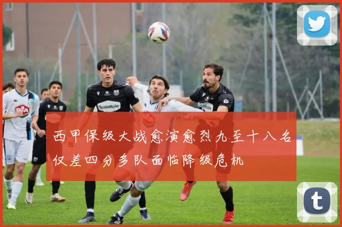 西甲保级大战愈演愈烈九至十八名仅差四分多队面临降级危机