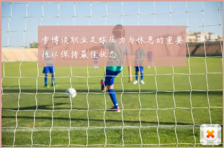 索博谈职业足球压力与休息的重要性以保持最佳状态