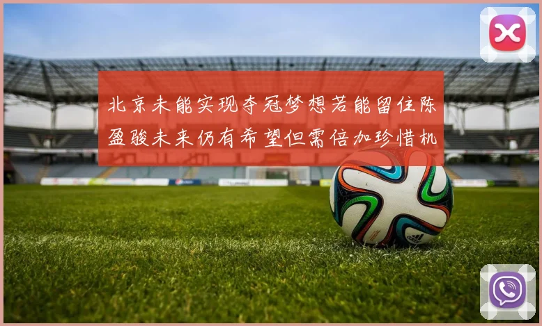 北京未能实现夺冠梦想若能留住陈盈骏未来仍有希望但需倍加珍惜机会