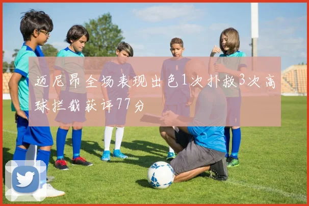 迈尼昂全场表现出色1次扑救3次高球拦截获评77分