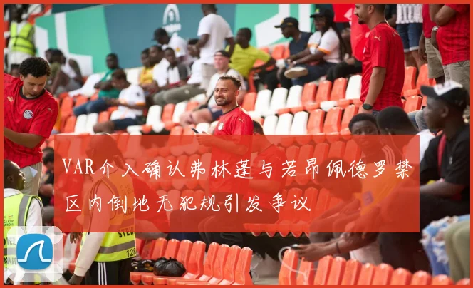 VAR介入确认弗林蓬与若昂佩德罗禁区内倒地无犯规引发争议