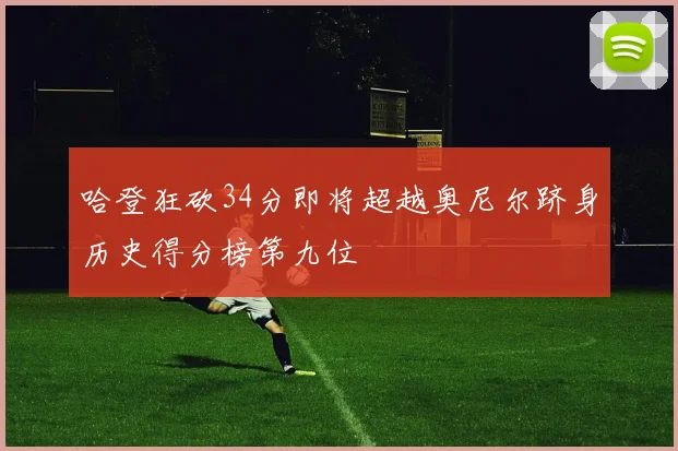 哈登狂砍34分即将超越奥尼尔跻身历史得分榜第九位