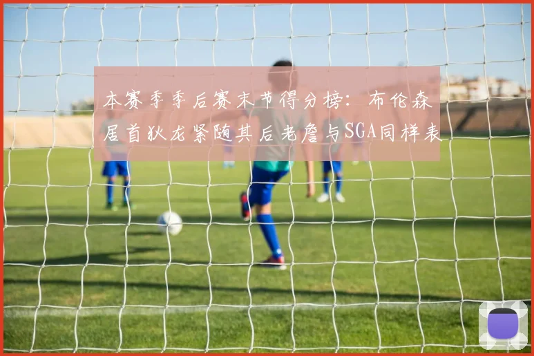 本赛季季后赛末节得分榜：布伦森居首狄龙紧随其后老詹与SGA同样表现出色