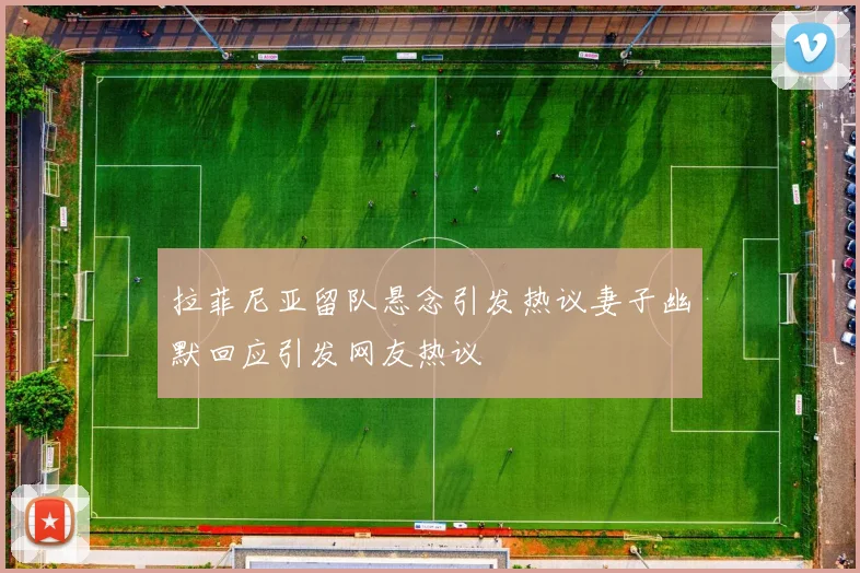 拉菲尼亚留队悬念引发热议妻子幽默回应引发网友热议