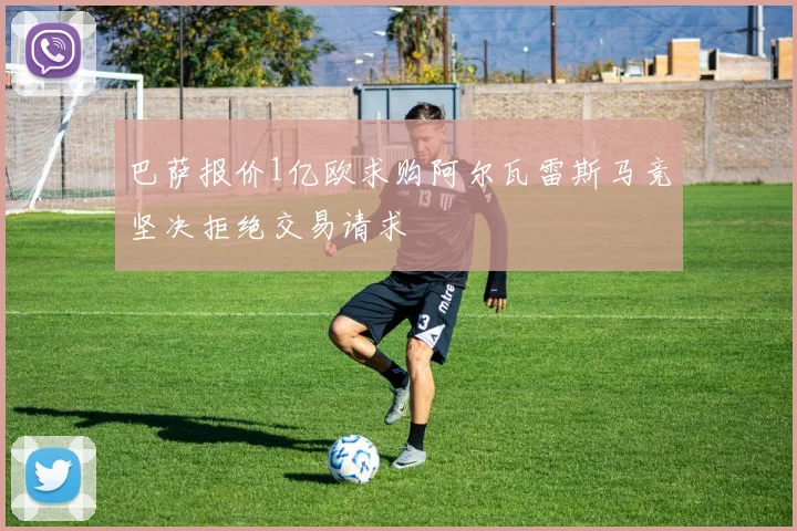 巴萨报价1亿欧求购阿尔瓦雷斯马竞坚决拒绝交易请求