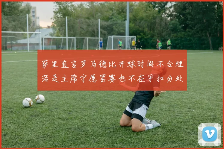 萨里直言罗马德比开球时间不合理若是主席宁愿罢赛也不在乎扣分处罚