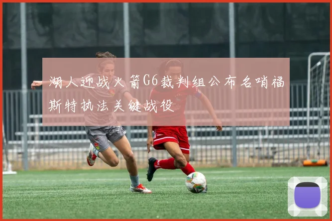 湖人迎战火箭G6裁判组公布名哨福斯特执法关键战役