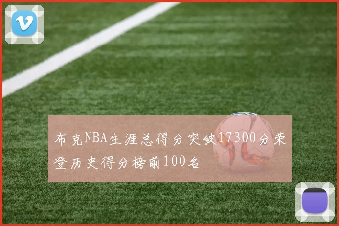 布克NBA生涯总得分突破17300分荣登历史得分榜前100名