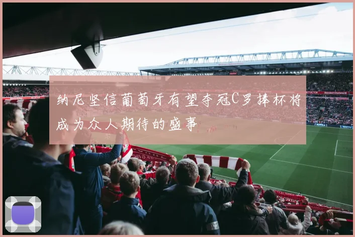 纳尼坚信葡萄牙有望夺冠C罗捧杯将成为众人期待的盛事