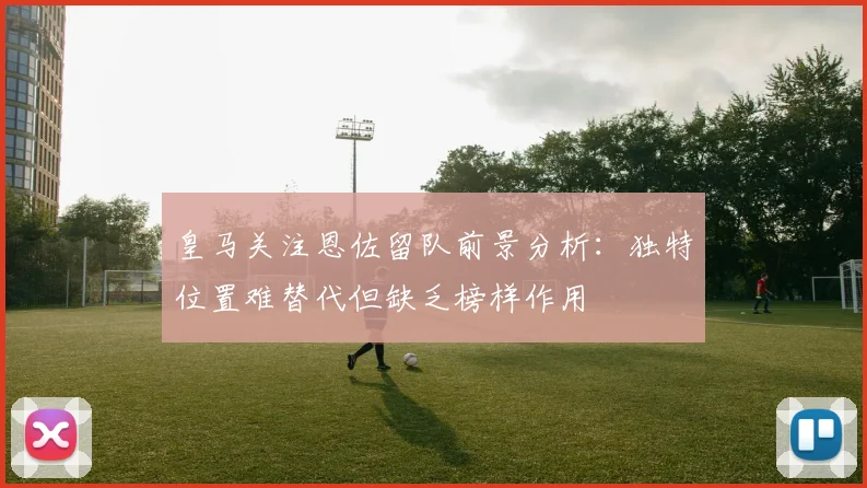 皇马关注恩佐留队前景分析：独特位置难替代但缺乏榜样作用