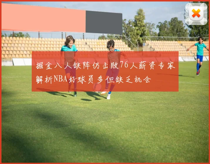 掘金八人缺阵仍击败76人薪资专家解析NBA好球员多但缺乏机会