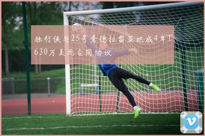 独行侠与25号秀德拉雷亚达成4年1630万美元合同协议